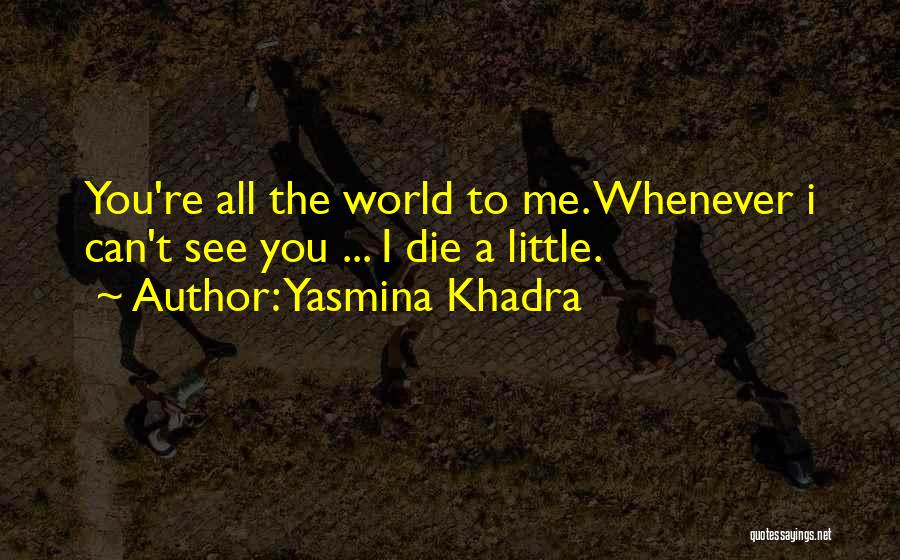 Yasmina Khadra Quotes: You're All The World To Me. Whenever I Can't See You ... I Die A Little.