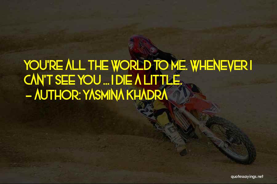 Yasmina Khadra Quotes: You're All The World To Me. Whenever I Can't See You ... I Die A Little.