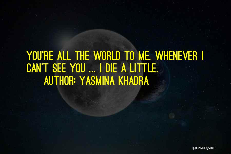 Yasmina Khadra Quotes: You're All The World To Me. Whenever I Can't See You ... I Die A Little.