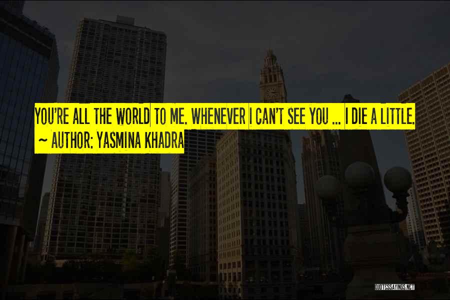 Yasmina Khadra Quotes: You're All The World To Me. Whenever I Can't See You ... I Die A Little.