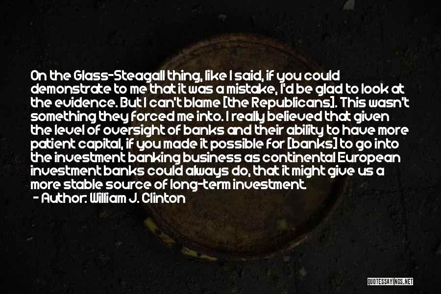 William J. Clinton Quotes: On The Glass-steagall Thing, Like I Said, If You Could Demonstrate To Me That It Was A Mistake, I'd Be