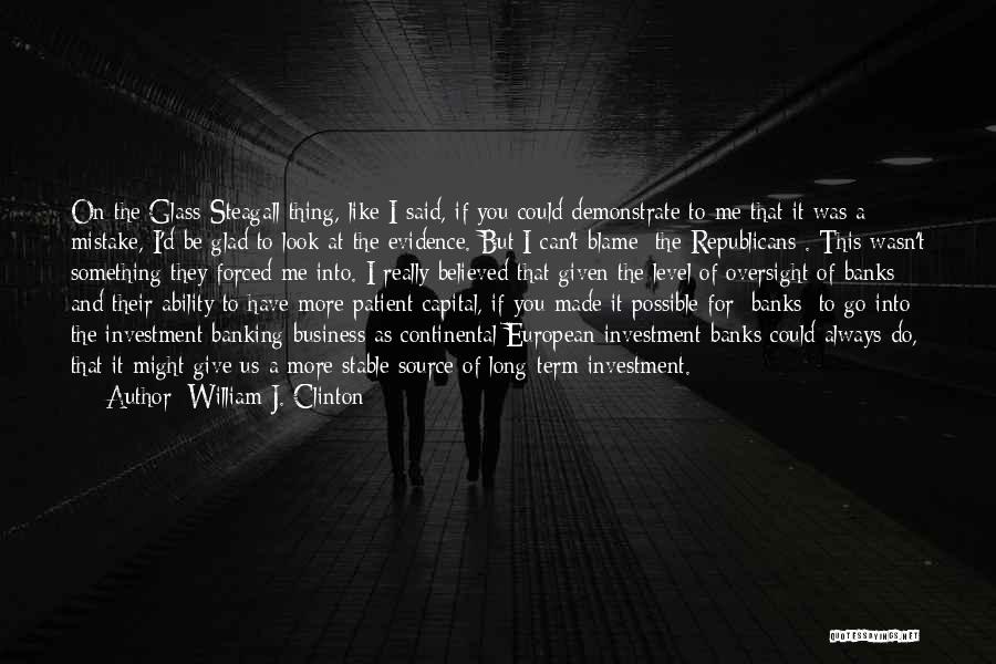 William J. Clinton Quotes: On The Glass-steagall Thing, Like I Said, If You Could Demonstrate To Me That It Was A Mistake, I'd Be