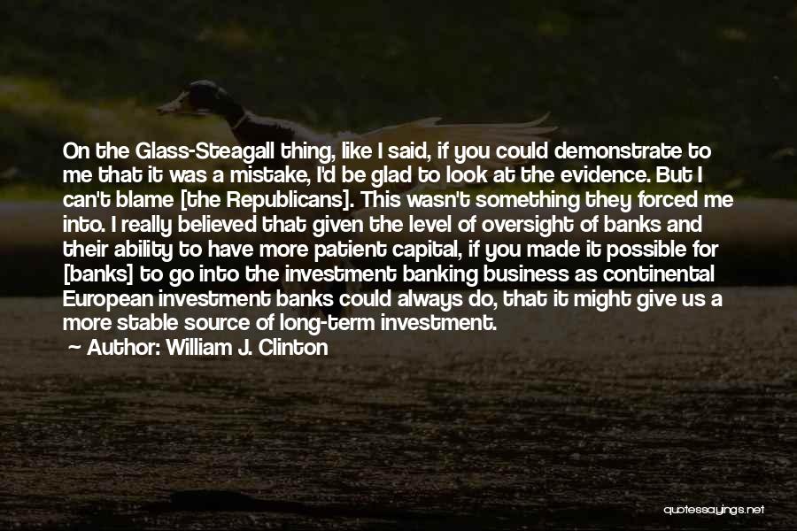 William J. Clinton Quotes: On The Glass-steagall Thing, Like I Said, If You Could Demonstrate To Me That It Was A Mistake, I'd Be