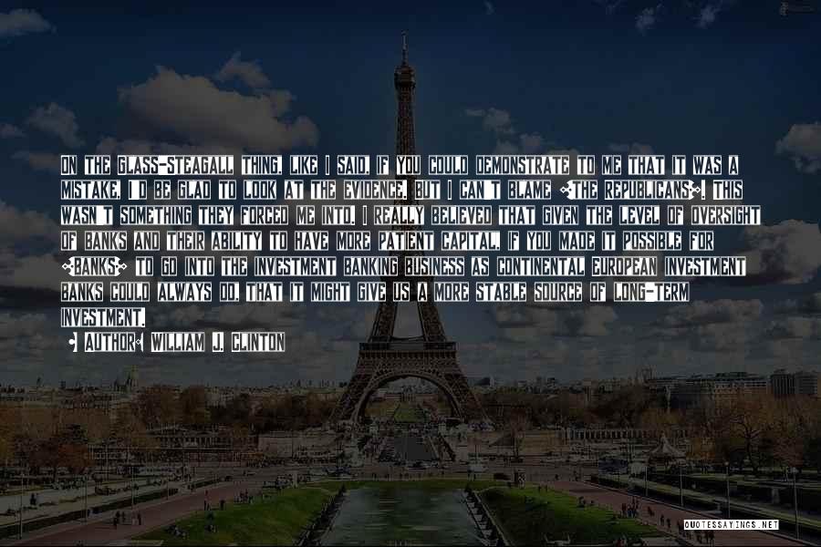 William J. Clinton Quotes: On The Glass-steagall Thing, Like I Said, If You Could Demonstrate To Me That It Was A Mistake, I'd Be