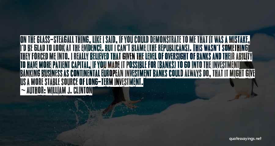 William J. Clinton Quotes: On The Glass-steagall Thing, Like I Said, If You Could Demonstrate To Me That It Was A Mistake, I'd Be