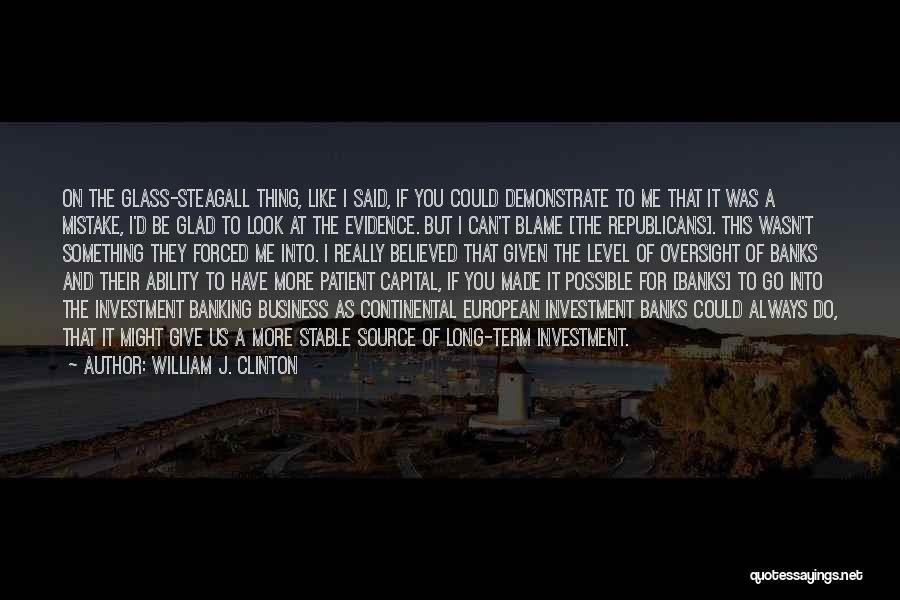 William J. Clinton Quotes: On The Glass-steagall Thing, Like I Said, If You Could Demonstrate To Me That It Was A Mistake, I'd Be