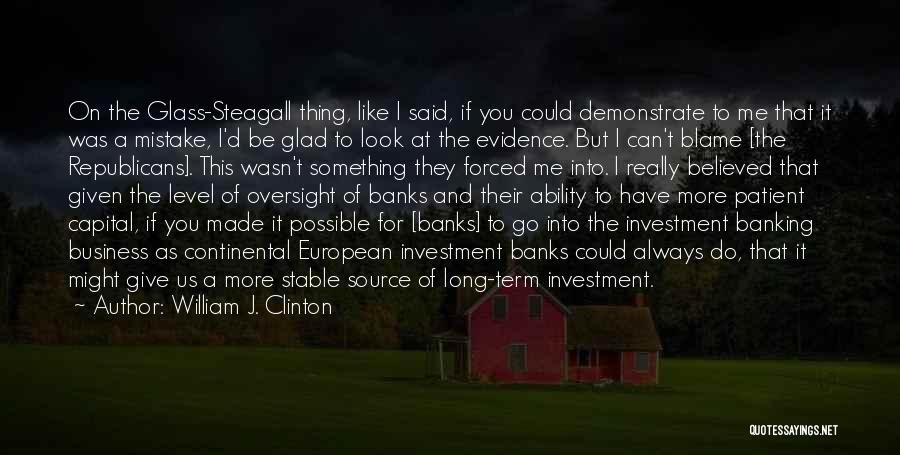 William J. Clinton Quotes: On The Glass-steagall Thing, Like I Said, If You Could Demonstrate To Me That It Was A Mistake, I'd Be