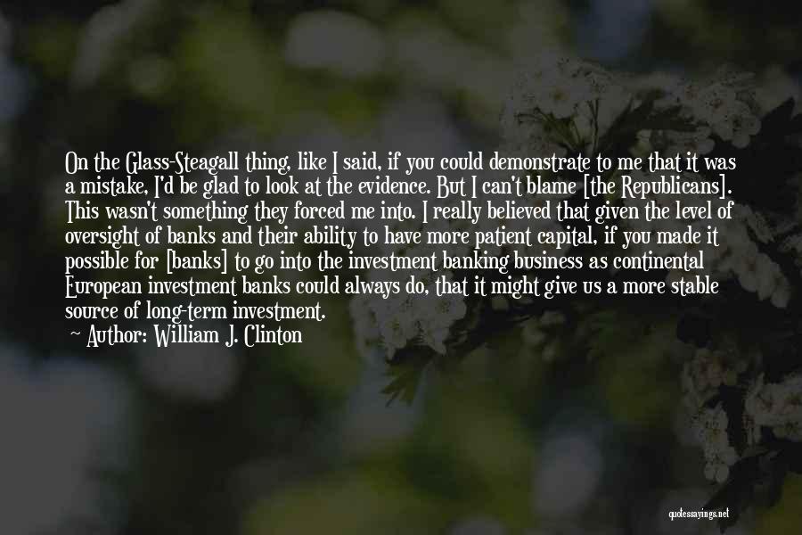 William J. Clinton Quotes: On The Glass-steagall Thing, Like I Said, If You Could Demonstrate To Me That It Was A Mistake, I'd Be