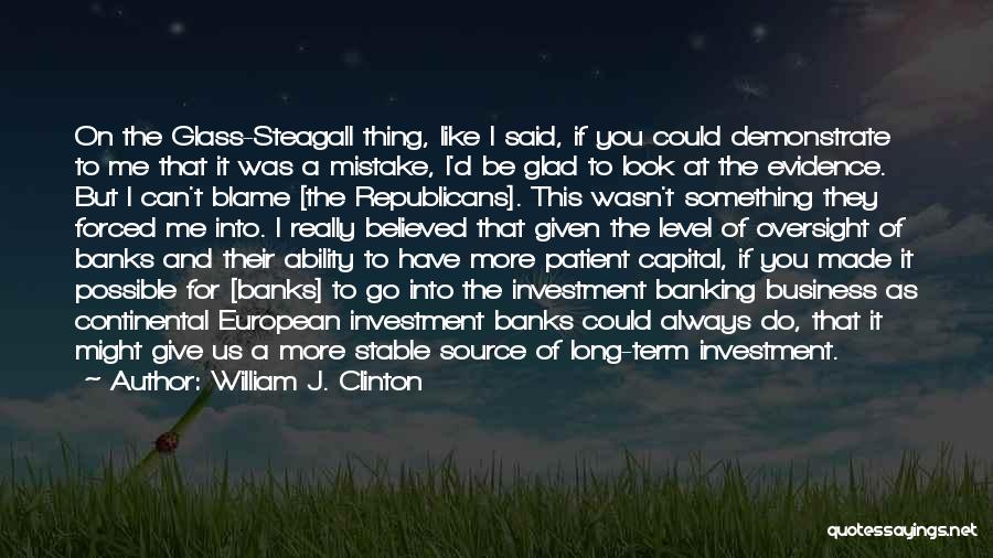 William J. Clinton Quotes: On The Glass-steagall Thing, Like I Said, If You Could Demonstrate To Me That It Was A Mistake, I'd Be