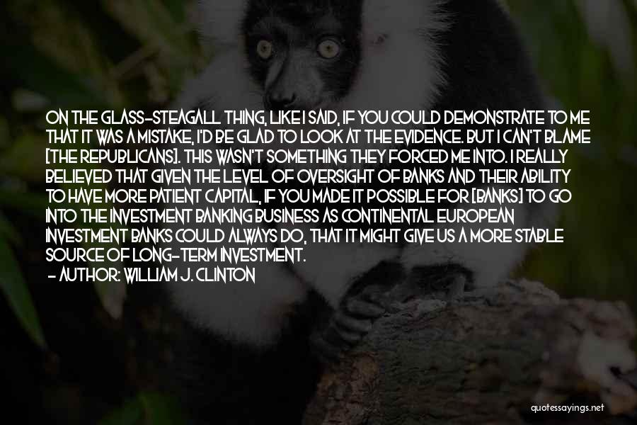 William J. Clinton Quotes: On The Glass-steagall Thing, Like I Said, If You Could Demonstrate To Me That It Was A Mistake, I'd Be