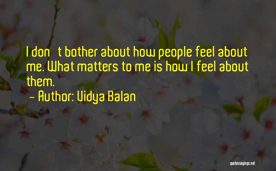 Vidya Balan Quotes: I Don't Bother About How People Feel About Me. What Matters To Me Is How I Feel About Them.