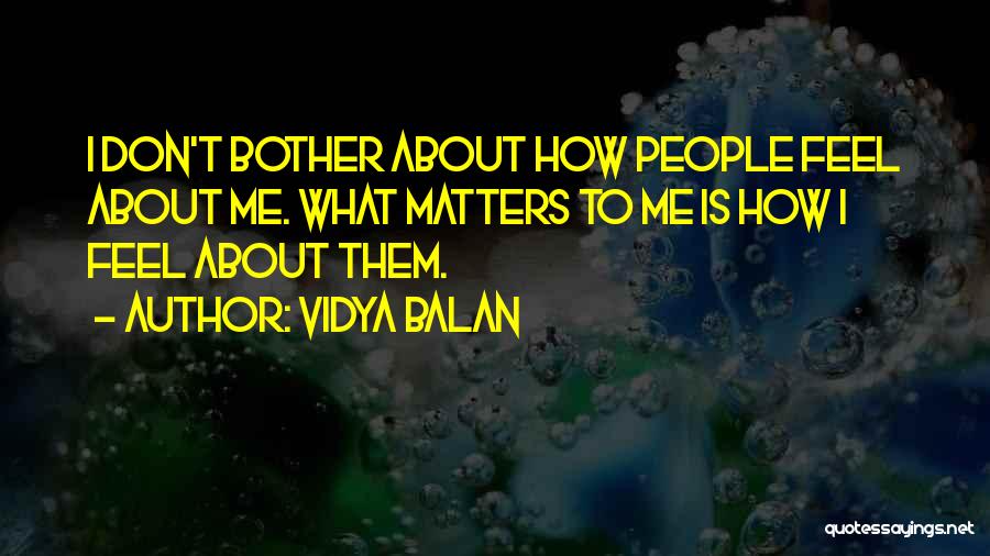 Vidya Balan Quotes: I Don't Bother About How People Feel About Me. What Matters To Me Is How I Feel About Them.