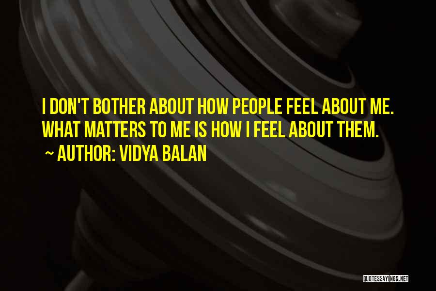 Vidya Balan Quotes: I Don't Bother About How People Feel About Me. What Matters To Me Is How I Feel About Them.