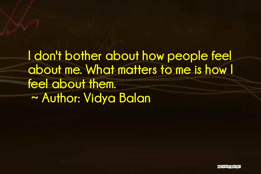 Vidya Balan Quotes: I Don't Bother About How People Feel About Me. What Matters To Me Is How I Feel About Them.