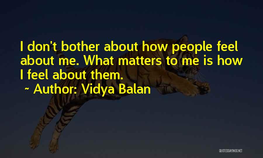 Vidya Balan Quotes: I Don't Bother About How People Feel About Me. What Matters To Me Is How I Feel About Them.