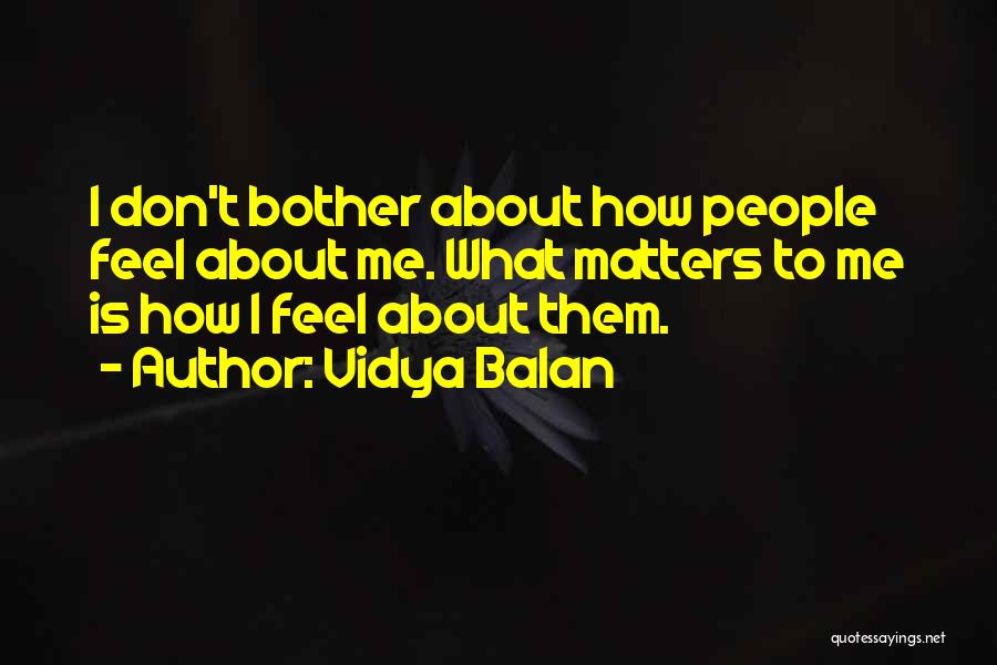 Vidya Balan Quotes: I Don't Bother About How People Feel About Me. What Matters To Me Is How I Feel About Them.