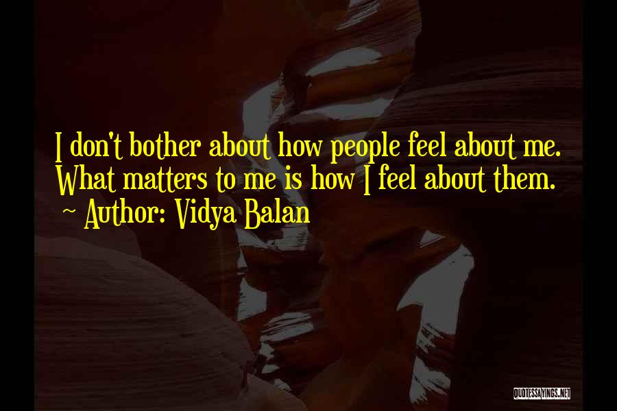 Vidya Balan Quotes: I Don't Bother About How People Feel About Me. What Matters To Me Is How I Feel About Them.