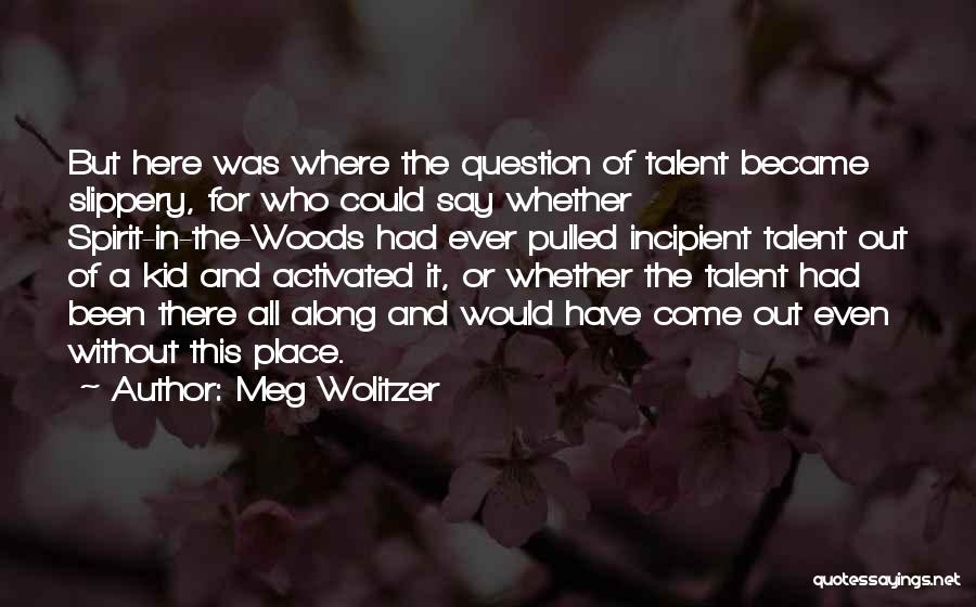 Meg Wolitzer Quotes: But Here Was Where The Question Of Talent Became Slippery, For Who Could Say Whether Spirit-in-the-woods Had Ever Pulled Incipient
