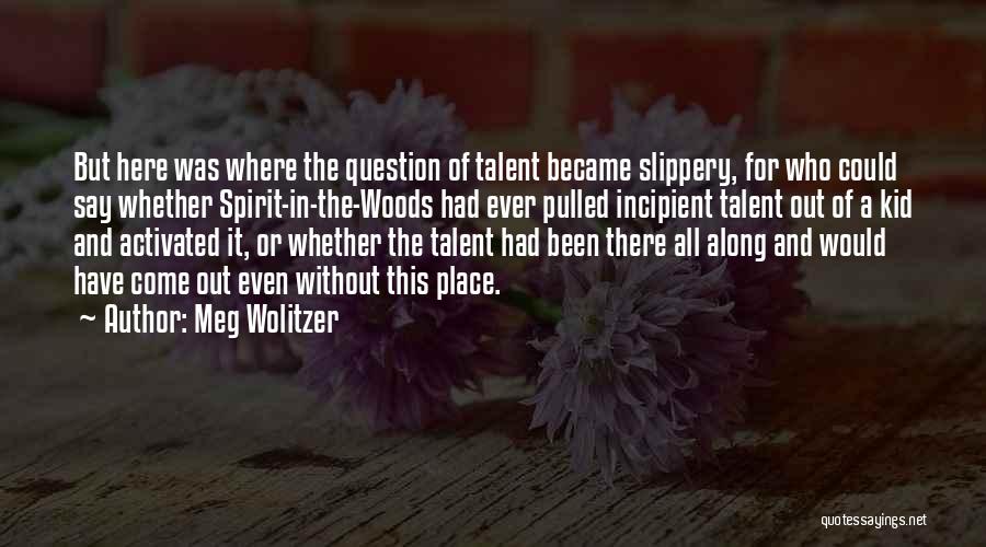 Meg Wolitzer Quotes: But Here Was Where The Question Of Talent Became Slippery, For Who Could Say Whether Spirit-in-the-woods Had Ever Pulled Incipient