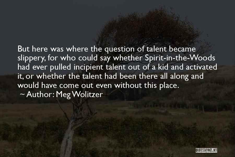 Meg Wolitzer Quotes: But Here Was Where The Question Of Talent Became Slippery, For Who Could Say Whether Spirit-in-the-woods Had Ever Pulled Incipient