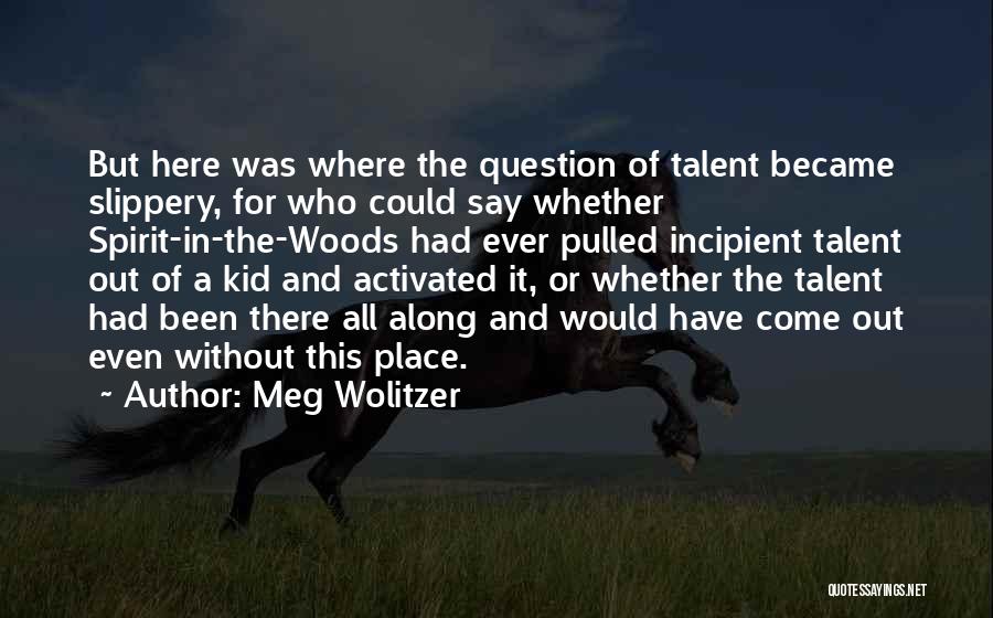Meg Wolitzer Quotes: But Here Was Where The Question Of Talent Became Slippery, For Who Could Say Whether Spirit-in-the-woods Had Ever Pulled Incipient