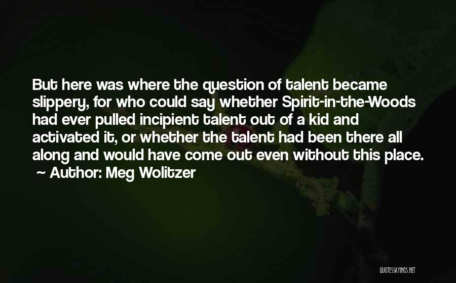 Meg Wolitzer Quotes: But Here Was Where The Question Of Talent Became Slippery, For Who Could Say Whether Spirit-in-the-woods Had Ever Pulled Incipient