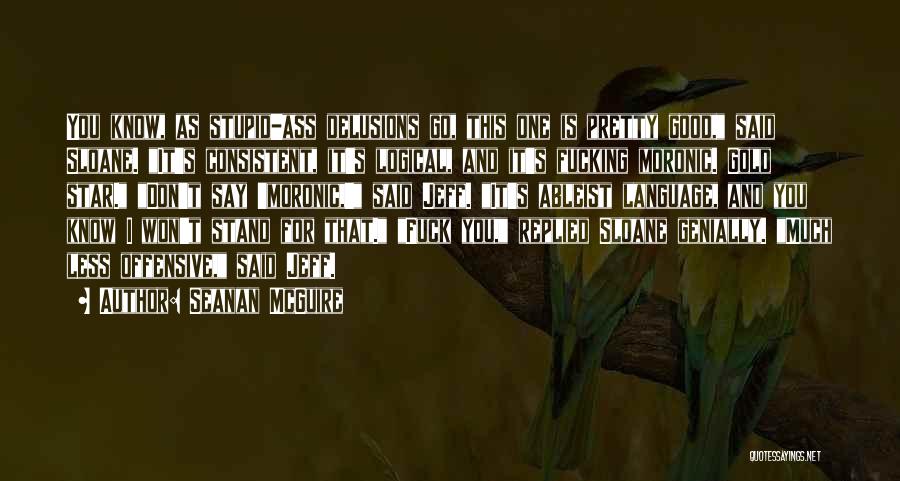 Seanan McGuire Quotes: You Know, As Stupid-ass Delusions Go, This One Is Pretty Good, Said Sloane. It's Consistent, It's Logical, And It's Fucking