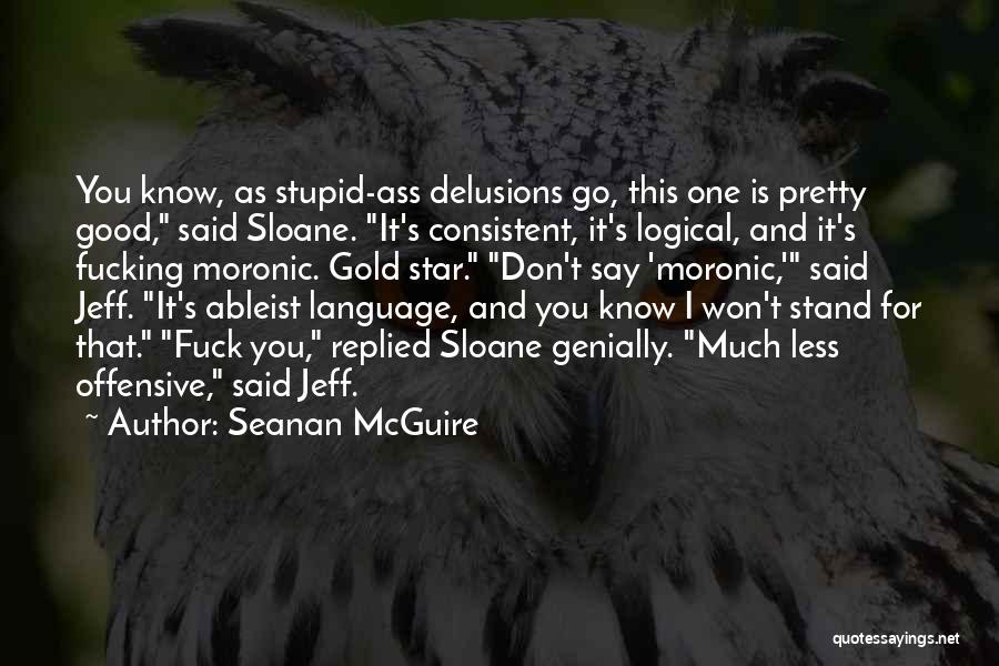 Seanan McGuire Quotes: You Know, As Stupid-ass Delusions Go, This One Is Pretty Good, Said Sloane. It's Consistent, It's Logical, And It's Fucking