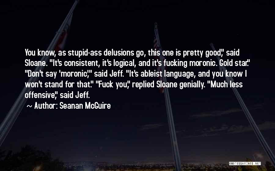 Seanan McGuire Quotes: You Know, As Stupid-ass Delusions Go, This One Is Pretty Good, Said Sloane. It's Consistent, It's Logical, And It's Fucking