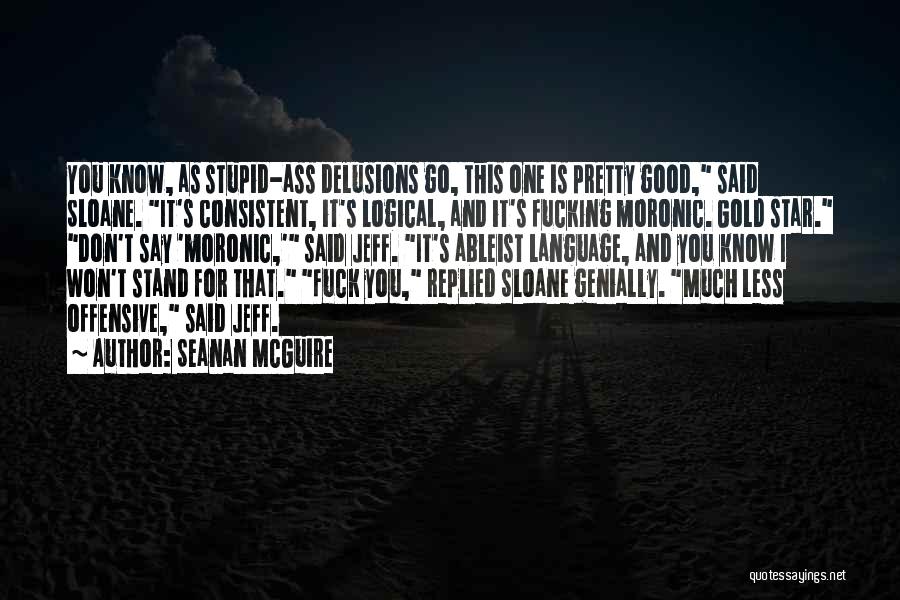 Seanan McGuire Quotes: You Know, As Stupid-ass Delusions Go, This One Is Pretty Good, Said Sloane. It's Consistent, It's Logical, And It's Fucking