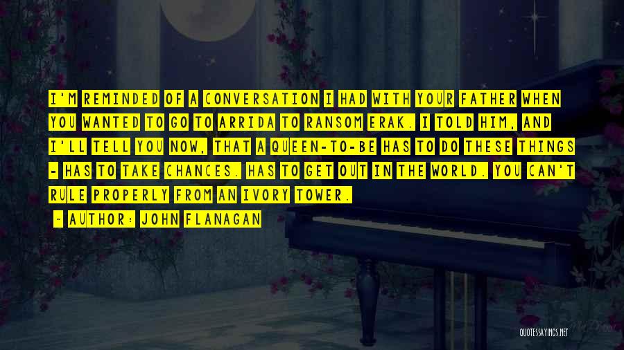 John Flanagan Quotes: I'm Reminded Of A Conversation I Had With Your Father When You Wanted To Go To Arrida To Ransom Erak.