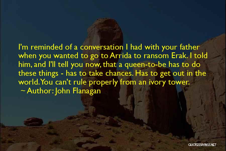 John Flanagan Quotes: I'm Reminded Of A Conversation I Had With Your Father When You Wanted To Go To Arrida To Ransom Erak.