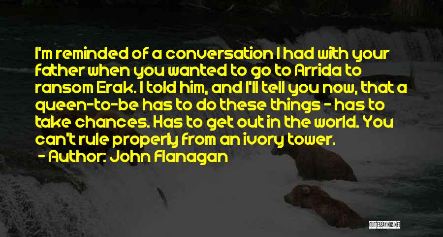 John Flanagan Quotes: I'm Reminded Of A Conversation I Had With Your Father When You Wanted To Go To Arrida To Ransom Erak.