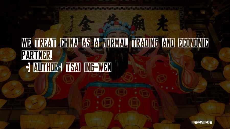 Tsai Ing-wen Quotes: We Treat China As A Normal Trading And Economic Partner.