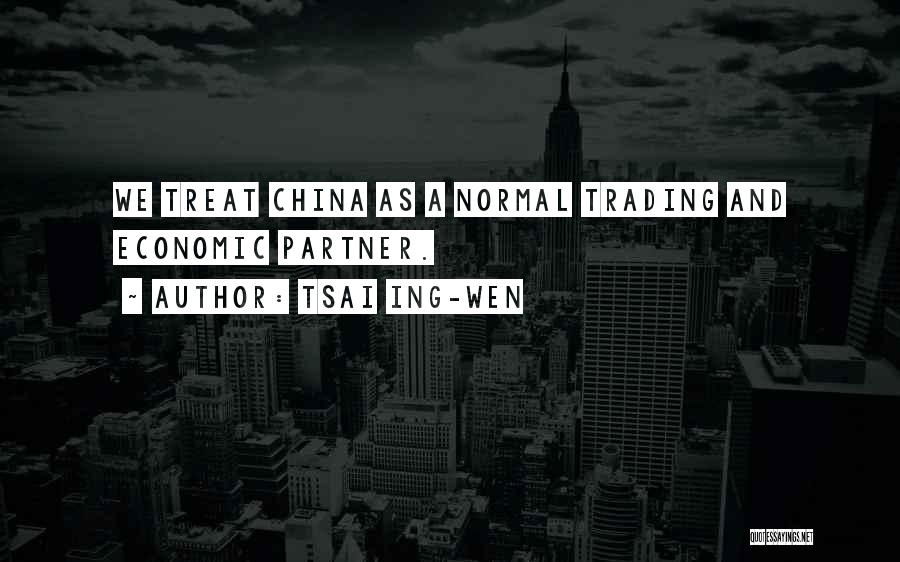 Tsai Ing-wen Quotes: We Treat China As A Normal Trading And Economic Partner.