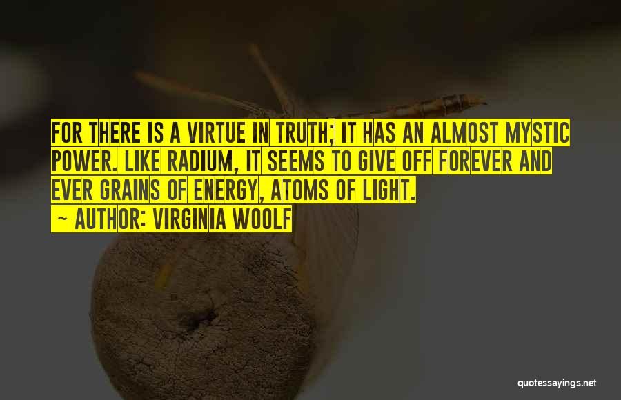 Virginia Woolf Quotes: For There Is A Virtue In Truth; It Has An Almost Mystic Power. Like Radium, It Seems To Give Off