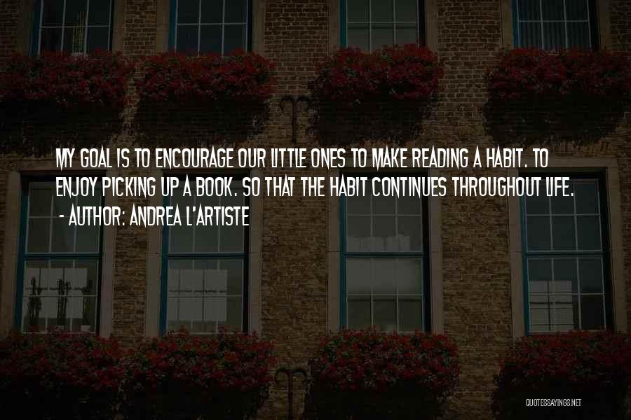 Andrea L'Artiste Quotes: My Goal Is To Encourage Our Little Ones To Make Reading A Habit. To Enjoy Picking Up A Book. So