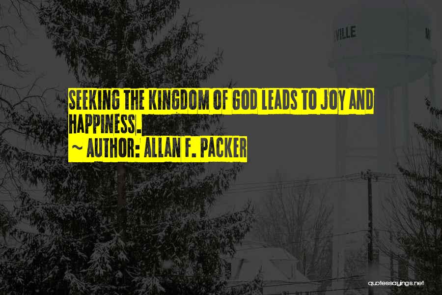 Allan F. Packer Quotes: Seeking The Kingdom Of God Leads To Joy And Happiness.