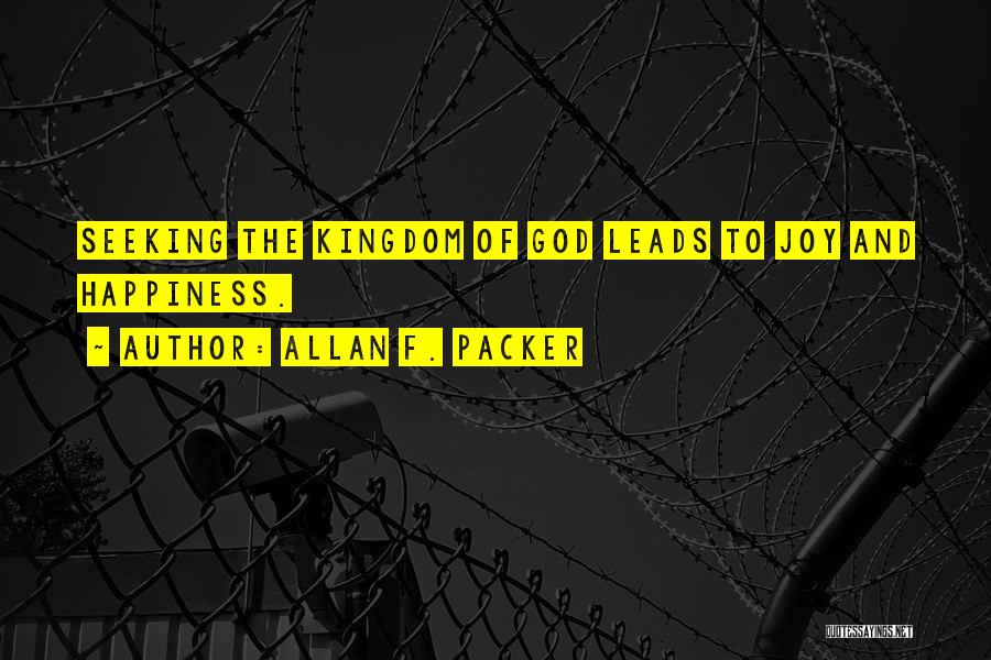 Allan F. Packer Quotes: Seeking The Kingdom Of God Leads To Joy And Happiness.