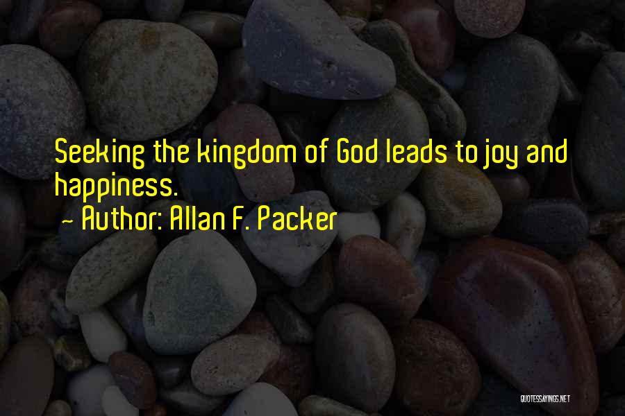 Allan F. Packer Quotes: Seeking The Kingdom Of God Leads To Joy And Happiness.