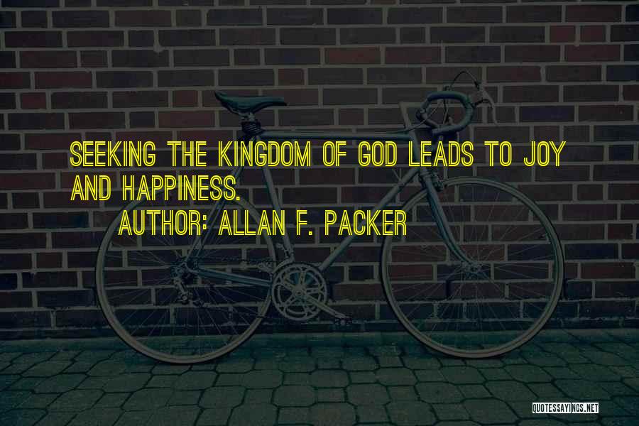 Allan F. Packer Quotes: Seeking The Kingdom Of God Leads To Joy And Happiness.