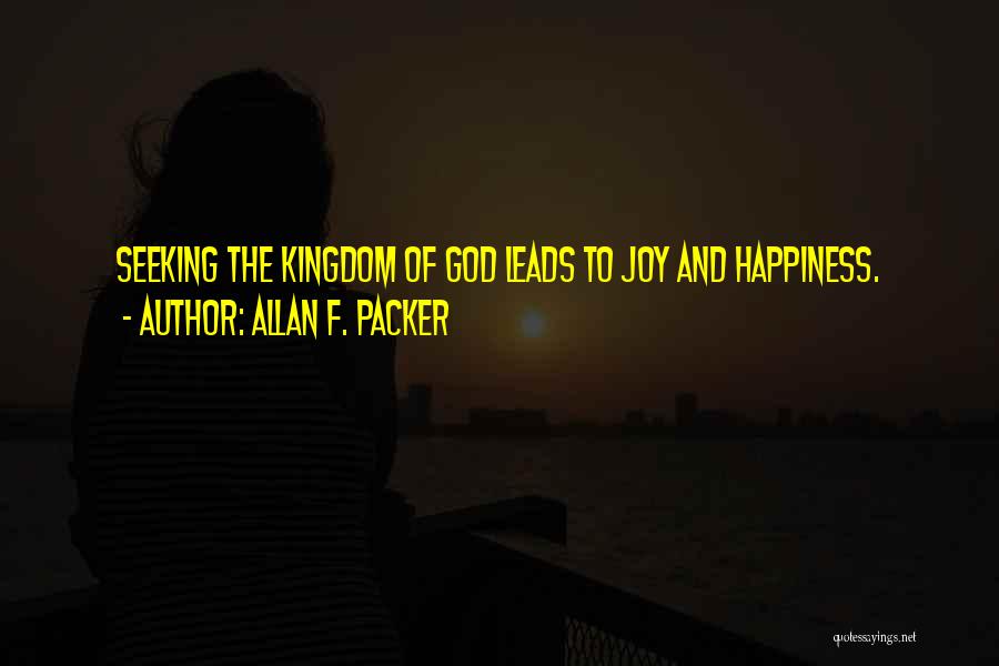 Allan F. Packer Quotes: Seeking The Kingdom Of God Leads To Joy And Happiness.