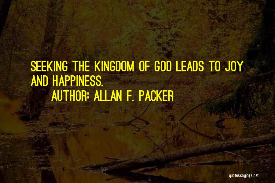 Allan F. Packer Quotes: Seeking The Kingdom Of God Leads To Joy And Happiness.