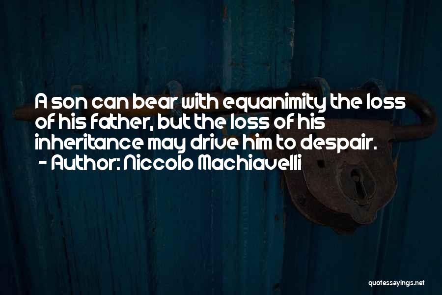 Niccolo Machiavelli Quotes: A Son Can Bear With Equanimity The Loss Of His Father, But The Loss Of His Inheritance May Drive Him