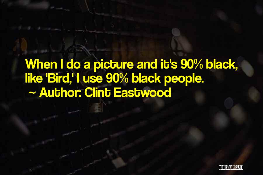 Clint Eastwood Quotes: When I Do A Picture And It's 90% Black, Like 'bird,' I Use 90% Black People.