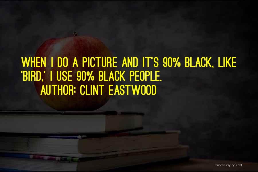 Clint Eastwood Quotes: When I Do A Picture And It's 90% Black, Like 'bird,' I Use 90% Black People.