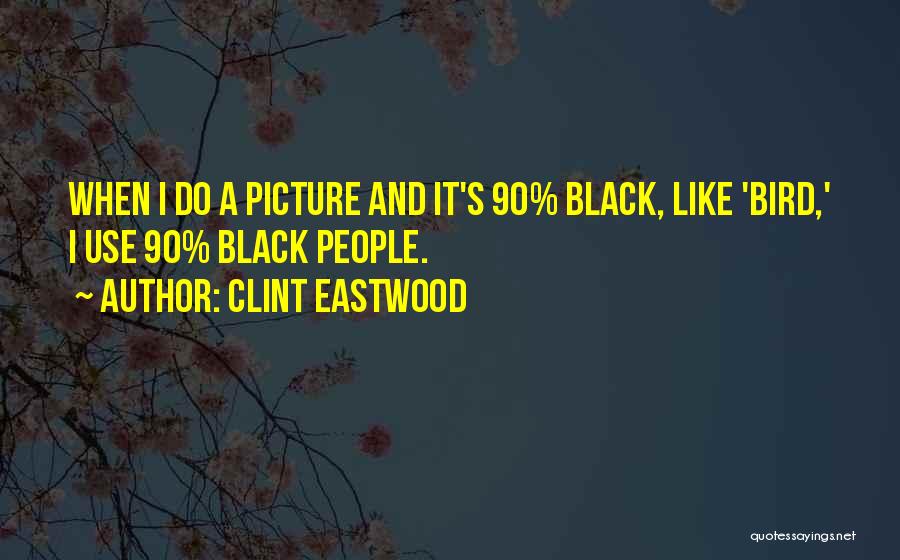 Clint Eastwood Quotes: When I Do A Picture And It's 90% Black, Like 'bird,' I Use 90% Black People.