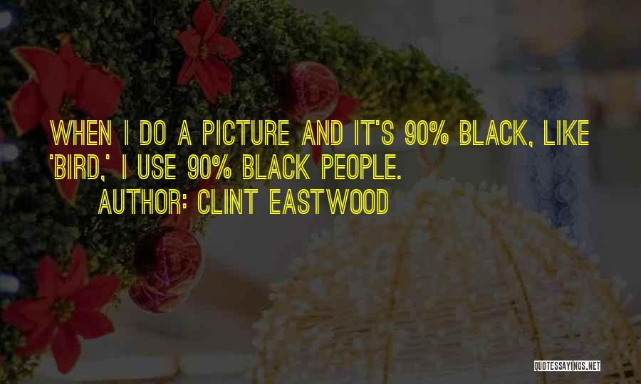 Clint Eastwood Quotes: When I Do A Picture And It's 90% Black, Like 'bird,' I Use 90% Black People.