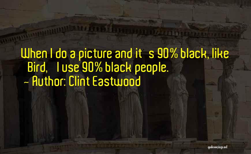 Clint Eastwood Quotes: When I Do A Picture And It's 90% Black, Like 'bird,' I Use 90% Black People.