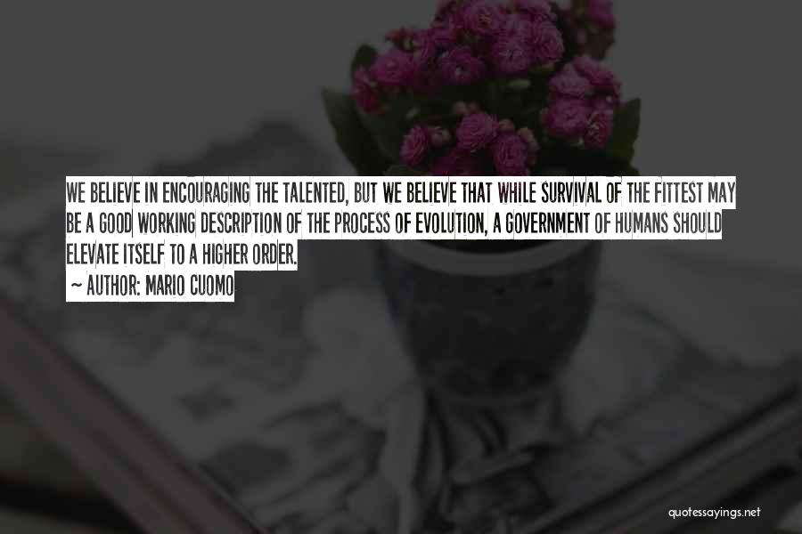 Mario Cuomo Quotes: We Believe In Encouraging The Talented, But We Believe That While Survival Of The Fittest May Be A Good Working